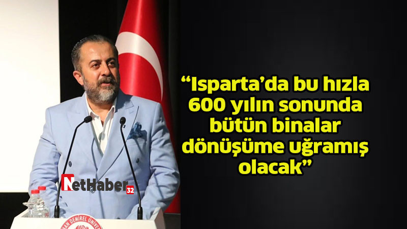 “Isparta’da bu hızla  600 yılın sonunda bütün binalar  dönüşüme uğramış  olacak”