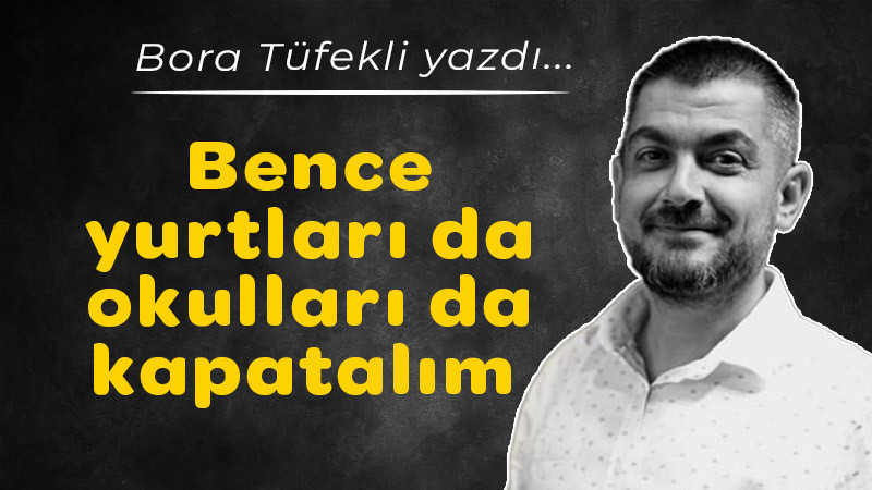 Bora Tüfekli Yazdı: Bence yurtları da okulları da kapatalım 