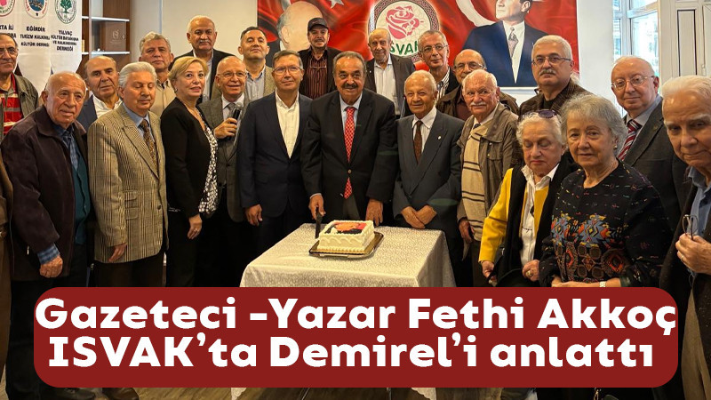 Gazeteci -Yazar Fethi Akkoç ISVAK’ta Demirel’in Bilinmeyen Yönlerini anlattı 