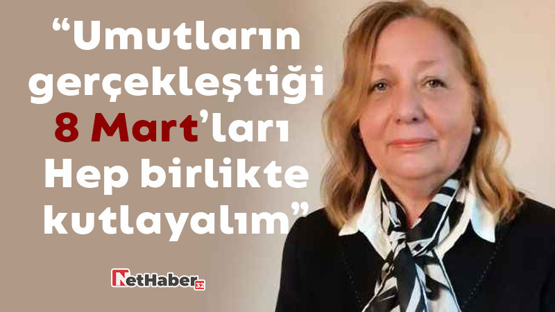 “Umutların gerçekleştiği 8 Mart’ları  Hep birlikte kutlayalım”