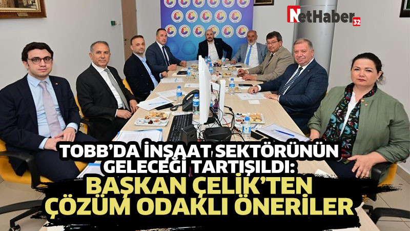TOBB’DA İNŞAAT SEKTÖRÜNÜN GELECEĞİ TARTIŞILDI:  BAŞKAN ÇELİK’TEN ÇÖZÜM ODAKLI ÖNERİLER