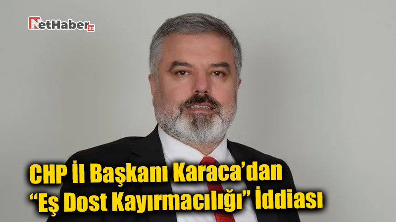 CHP İl Başkanı Karaca’dan “Eş Dost Kayırmacılığı” İddiası