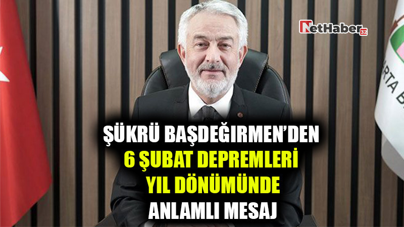 Şükrü Başdeğirmen’den 6 Şubat Depremlerinin Yıl Dönümünde Anlamlı Mesaj