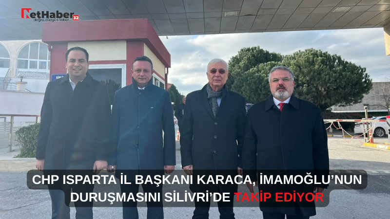 CHP ISPARTA İL BAŞKANI KARACA, İMAMOĞLU’NUN DURUŞMASINI SİLİVRİ’DE TAKİP EDİYOR