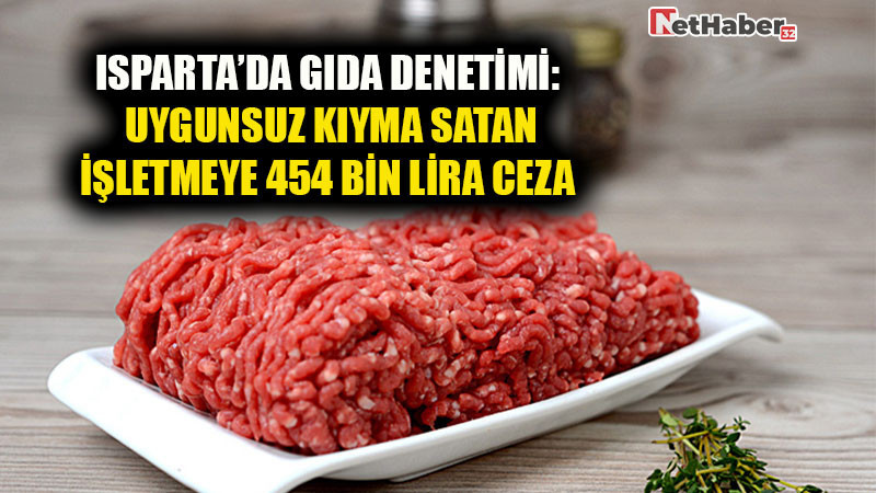 Isparta’da Gıda Denetimi: Uygunsuz Kıyma Satan İşletmeye 454 Bin Lira Ceza