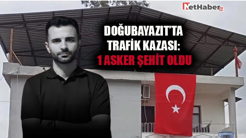 DOĞUBAYAZIT’TA TRAFİK KAZASI: 1 ASKER ŞEHİT OLDU