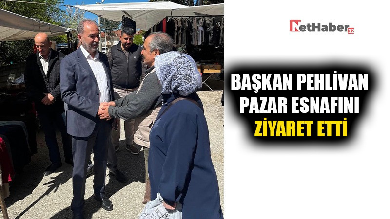 BAŞKAN PEHLİVAN PAZAR ESNAFINI ZİYARET ETTİ