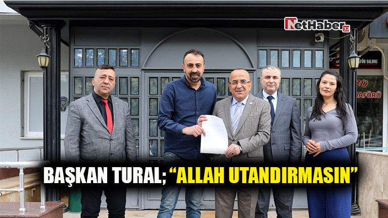 BAŞKAN TURAL; “ALLAH UTANDIRMASIN”