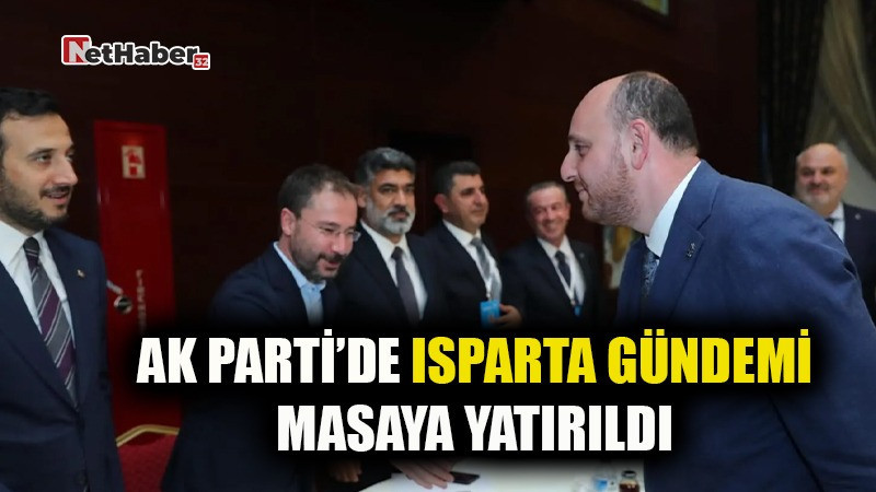 AK PARTİ’DE ISPARTA GÜNDEMİ MASAYA YATIRILDI