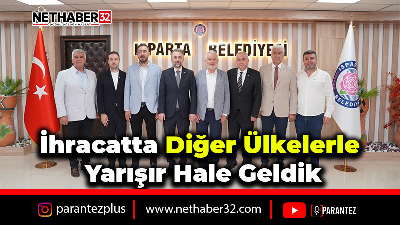 “İhracatta Diğer Ülkelerle Yarışır Hale Geldik”