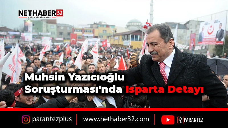 Muhsin Yazıcıoğlu Soruşturması'nda Isparta Detayı