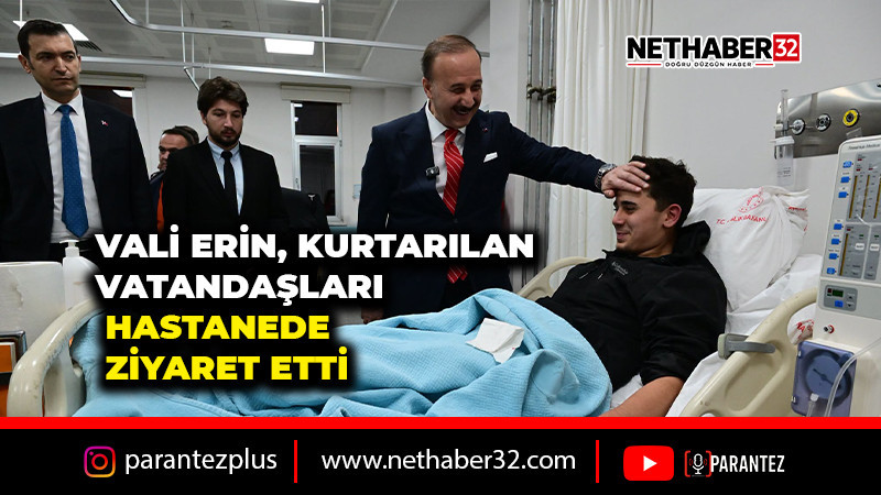 VALİ ERİN, KURTARILAN VATANDAŞLARI HASTANEDE ZİYARET ETTİ